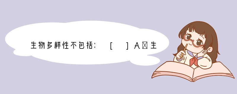 生物多样性不包括： [ ]A．生物种类的多样性B．动物种类的多样性C．生态系统的多样